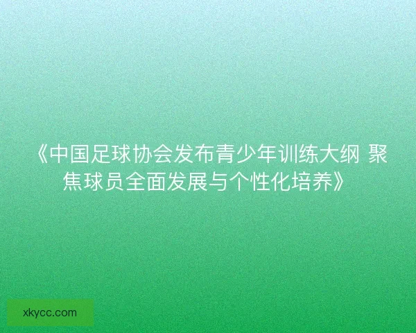 《中国足球协会发布青少年训练大纲 聚焦球员全面发展与个性化培养》