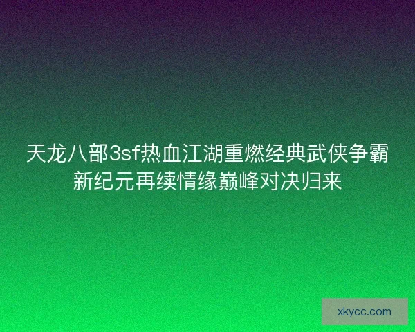 天龙八部3sf热血江湖重燃经典武侠争霸新纪元再续情缘巅峰对决归来