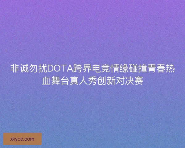 非诚勿扰DOTA跨界电竞情缘碰撞青春热血舞台真人秀创新对决赛